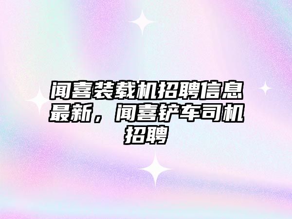 聞喜裝載機(jī)招聘信息最新，聞喜鏟車司機(jī)招聘