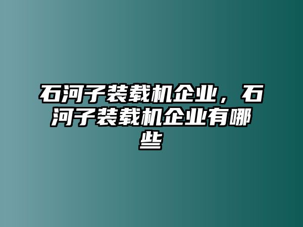 石河子裝載機(jī)企業(yè)，石河子裝載機(jī)企業(yè)有哪些