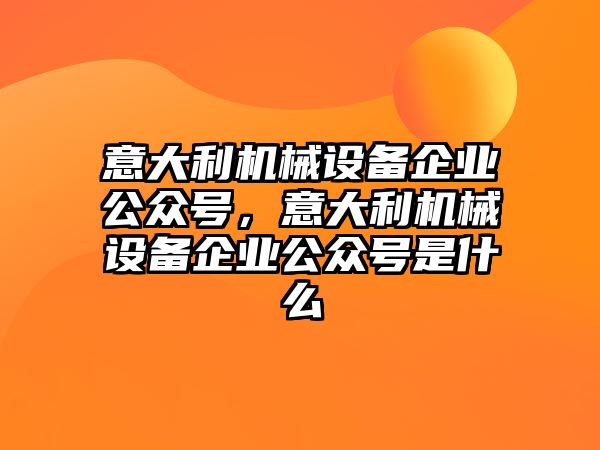 意大利機(jī)械設(shè)備企業(yè)公眾號，意大利機(jī)械設(shè)備企業(yè)公眾號是什么