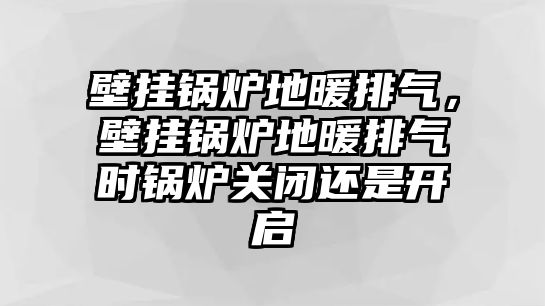 壁掛鍋爐地暖排氣，壁掛鍋爐地暖排氣時(shí)鍋爐關(guān)閉還是開(kāi)啟