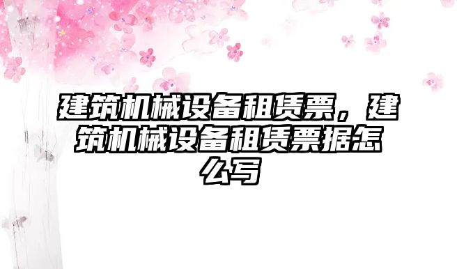 建筑機械設備租賃票，建筑機械設備租賃票據(jù)怎么寫