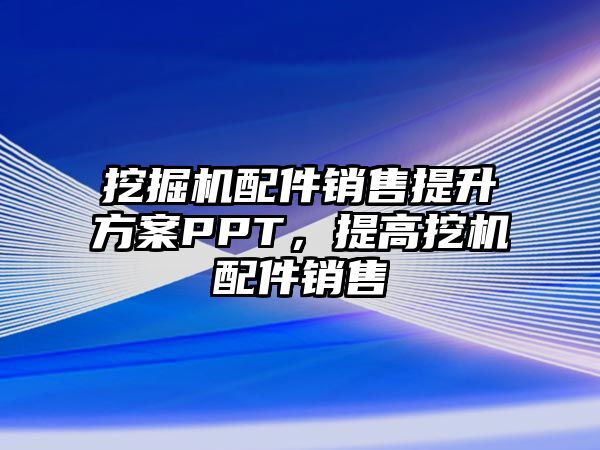 挖掘機配件銷售提升方案PPT，提高挖機配件銷售