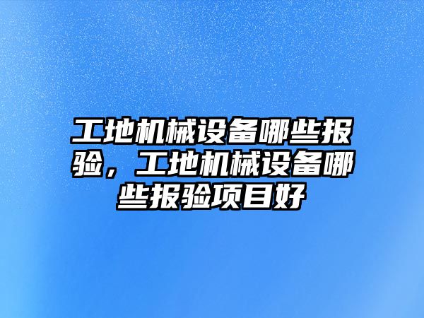 工地機械設(shè)備哪些報驗，工地機械設(shè)備哪些報驗項目好