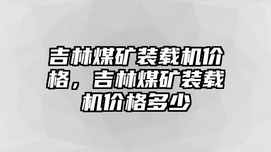 吉林煤礦裝載機價格，吉林煤礦裝載機價格多少