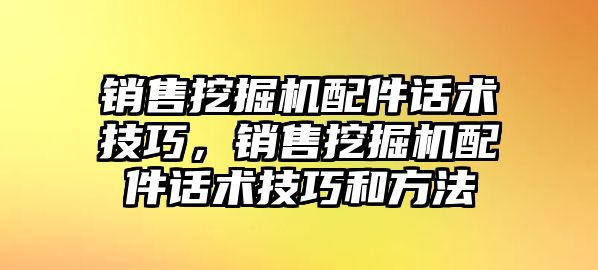 銷售挖掘機配件話術(shù)技巧，銷售挖掘機配件話術(shù)技巧和方法