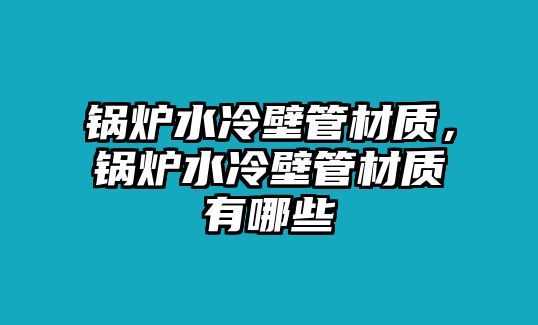 鍋爐水冷壁管材質(zhì)，鍋爐水冷壁管材質(zhì)有哪些