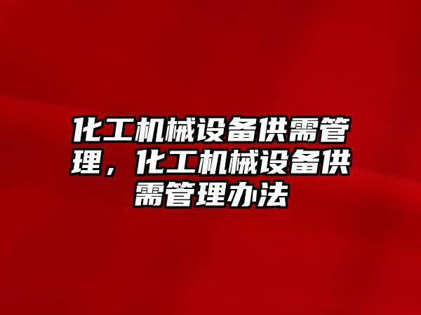 化工機械設(shè)備供需管理，化工機械設(shè)備供需管理辦法