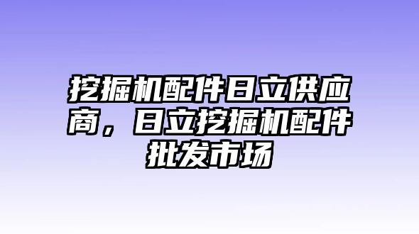 挖掘機(jī)配件日立供應(yīng)商，日立挖掘機(jī)配件批發(fā)市場(chǎng)