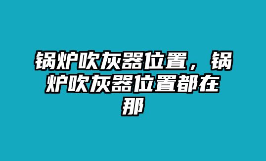 鍋爐吹灰器位置，鍋爐吹灰器位置都在那