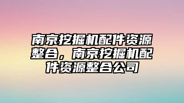 南京挖掘機配件資源整合，南京挖掘機配件資源整合公司