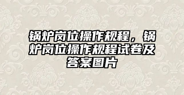 鍋爐崗位操作規(guī)程，鍋爐崗位操作規(guī)程試卷及答案圖片