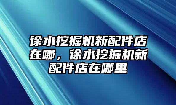 徐水挖掘機新配件店在哪，徐水挖掘機新配件店在哪里