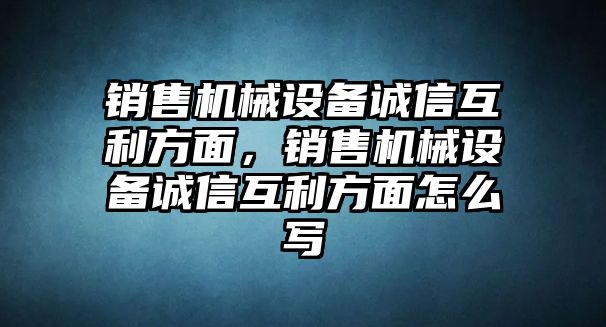 銷售機(jī)械設(shè)備誠信互利方面，銷售機(jī)械設(shè)備誠信互利方面怎么寫