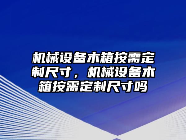 機(jī)械設(shè)備木箱按需定制尺寸，機(jī)械設(shè)備木箱按需定制尺寸嗎