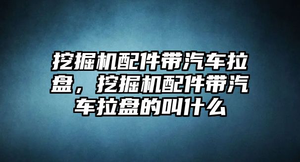 挖掘機(jī)配件帶汽車?yán)P，挖掘機(jī)配件帶汽車?yán)P的叫什么