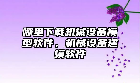 哪里下載機械設備模型軟件，機械設備建模軟件