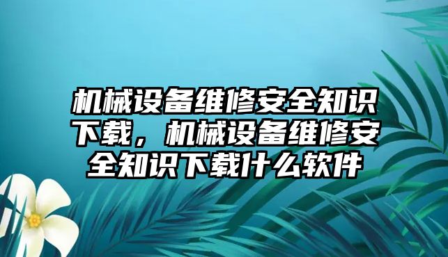 機械設備維修安全知識下載，機械設備維修安全知識下載什么軟件