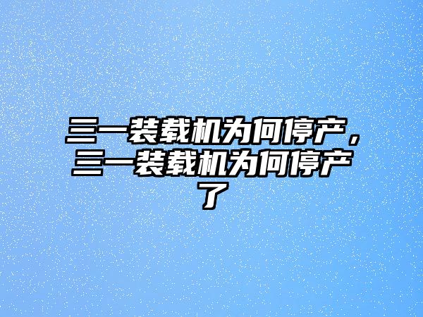 三一裝載機(jī)為何停產(chǎn)，三一裝載機(jī)為何停產(chǎn)了