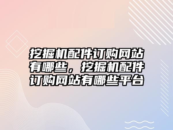 挖掘機(jī)配件訂購網(wǎng)站有哪些，挖掘機(jī)配件訂購網(wǎng)站有哪些平臺(tái)