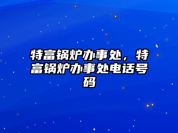 特富鍋爐辦事處，特富鍋爐辦事處電話號(hào)碼