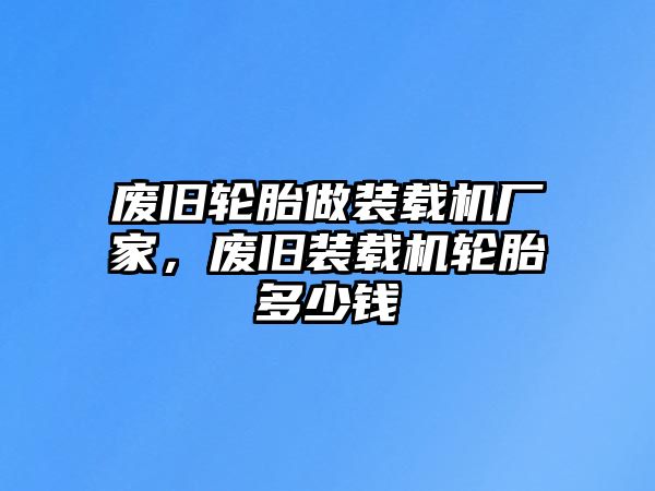 廢舊輪胎做裝載機廠家，廢舊裝載機輪胎多少錢