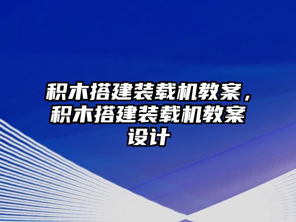 積木搭建裝載機(jī)教案，積木搭建裝載機(jī)教案設(shè)計(jì)