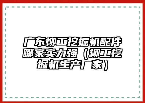 廣東柳工挖掘機(jī)配件哪家實力強(qiáng)（柳工挖掘機(jī)生產(chǎn)廠家）