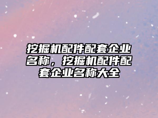 挖掘機(jī)配件配套企業(yè)名稱，挖掘機(jī)配件配套企業(yè)名稱大全