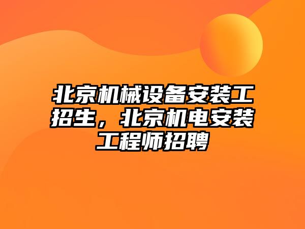 北京機(jī)械設(shè)備安裝工招生，北京機(jī)電安裝工程師招聘