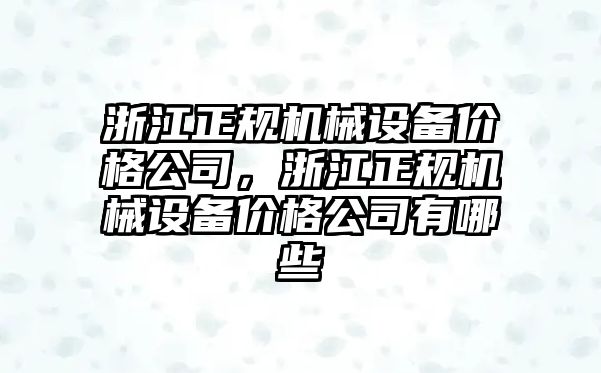 浙江正規(guī)機械設(shè)備價格公司，浙江正規(guī)機械設(shè)備價格公司有哪些