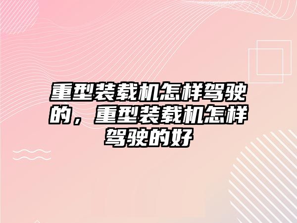 重型裝載機(jī)怎樣駕駛的，重型裝載機(jī)怎樣駕駛的好