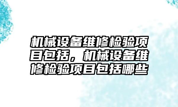 機械設(shè)備維修檢驗項目包括，機械設(shè)備維修檢驗項目包括哪些