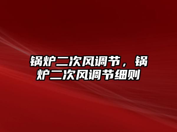 鍋爐二次風(fēng)調(diào)節(jié)，鍋爐二次風(fēng)調(diào)節(jié)細則