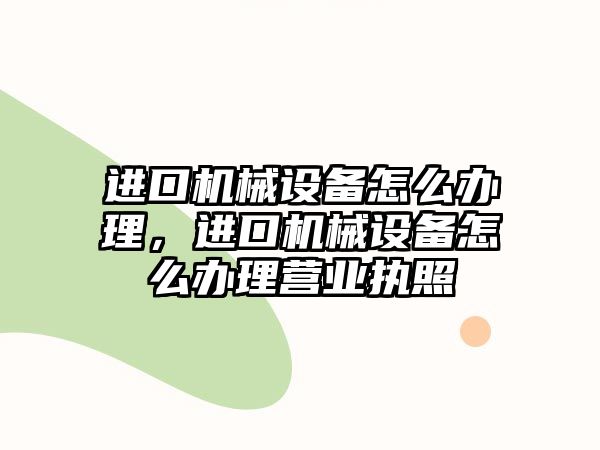 進(jìn)口機(jī)械設(shè)備怎么辦理，進(jìn)口機(jī)械設(shè)備怎么辦理營業(yè)執(zhí)照