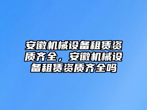 安徽機(jī)械設(shè)備租賃資質(zhì)齊全，安徽機(jī)械設(shè)備租賃資質(zhì)齊全嗎