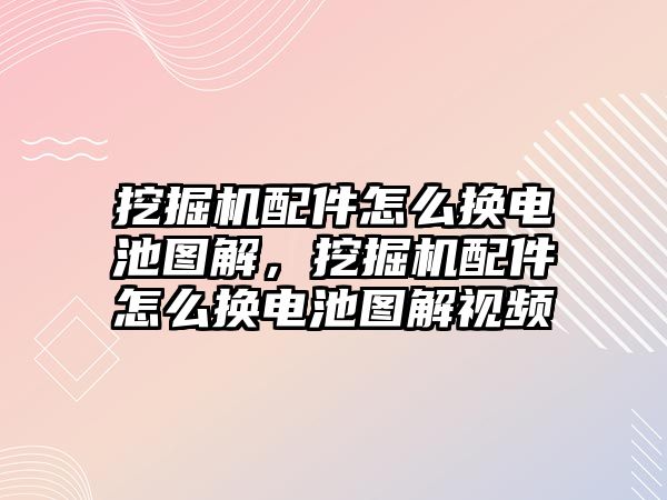 挖掘機配件怎么換電池圖解，挖掘機配件怎么換電池圖解視頻