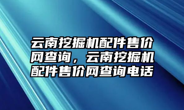 云南挖掘機配件售價網(wǎng)查詢，云南挖掘機配件售價網(wǎng)查詢電話