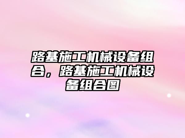 路基施工機械設備組合，路基施工機械設備組合圖