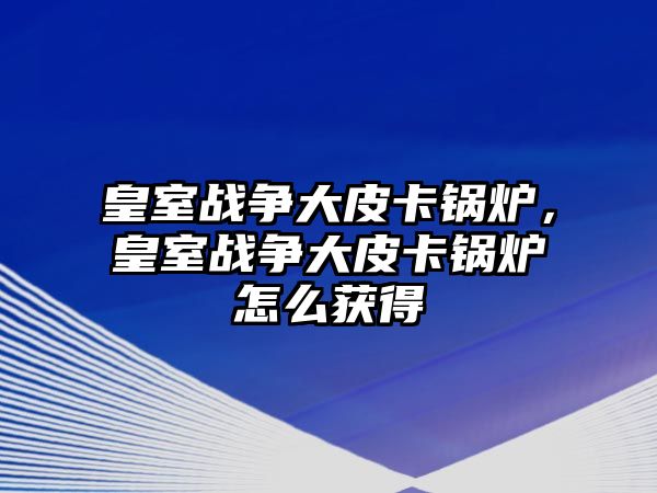 皇室戰(zhàn)爭(zhēng)大皮卡鍋爐，皇室戰(zhàn)爭(zhēng)大皮卡鍋爐怎么獲得