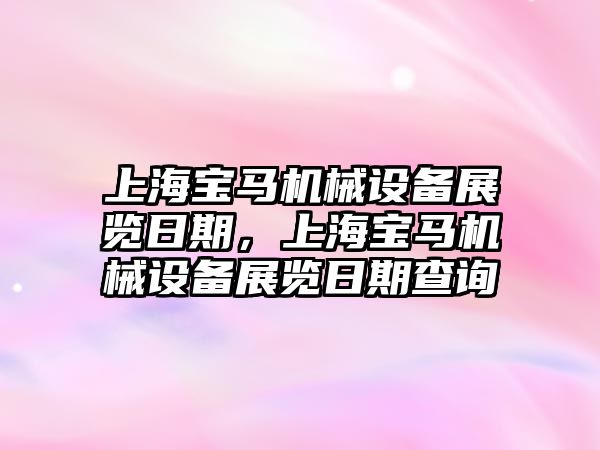 上海寶馬機械設(shè)備展覽日期，上海寶馬機械設(shè)備展覽日期查詢