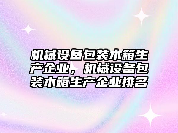 機械設備包裝木箱生產(chǎn)企業(yè)，機械設備包裝木箱生產(chǎn)企業(yè)排名