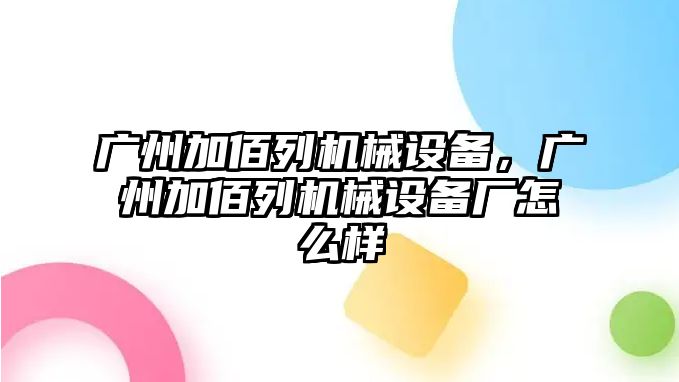 廣州加佰列機械設(shè)備，廣州加佰列機械設(shè)備廠怎么樣