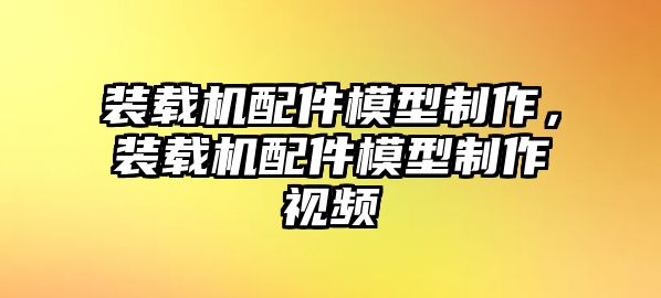 裝載機配件模型制作，裝載機配件模型制作視頻