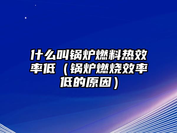 什么叫鍋爐燃料熱效率低（鍋爐燃燒效率低的原因）