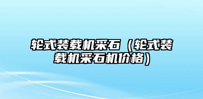 輪式裝載機(jī)采石（輪式裝載機(jī)采石機(jī)價(jià)格）