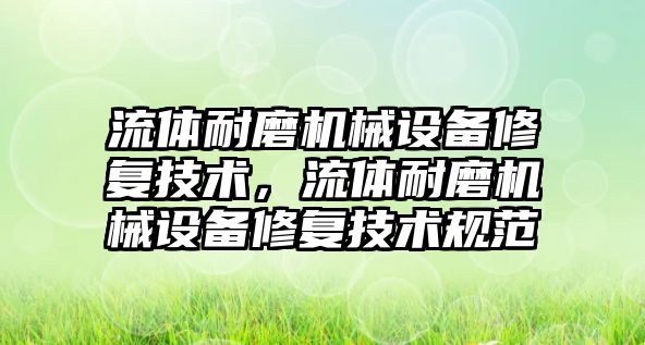 流體耐磨機(jī)械設(shè)備修復(fù)技術(shù)，流體耐磨機(jī)械設(shè)備修復(fù)技術(shù)規(guī)范