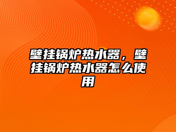 壁掛鍋爐熱水器，壁掛鍋爐熱水器怎么使用