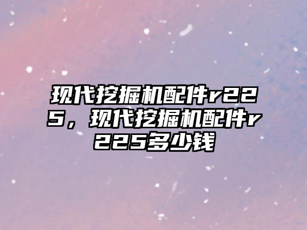 現(xiàn)代挖掘機配件r225，現(xiàn)代挖掘機配件r225多少錢