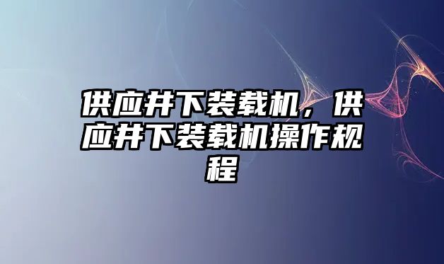 供應(yīng)井下裝載機(jī)，供應(yīng)井下裝載機(jī)操作規(guī)程