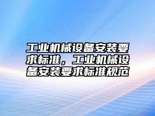 工業(yè)機械設備安裝要求標準，工業(yè)機械設備安裝要求標準規(guī)范